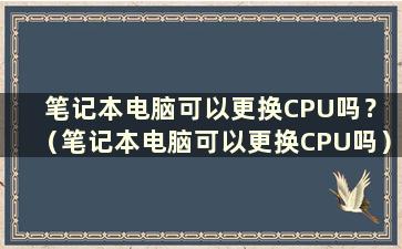 笔记本电脑可以更换CPU吗？ （笔记本电脑可以更换CPU吗）